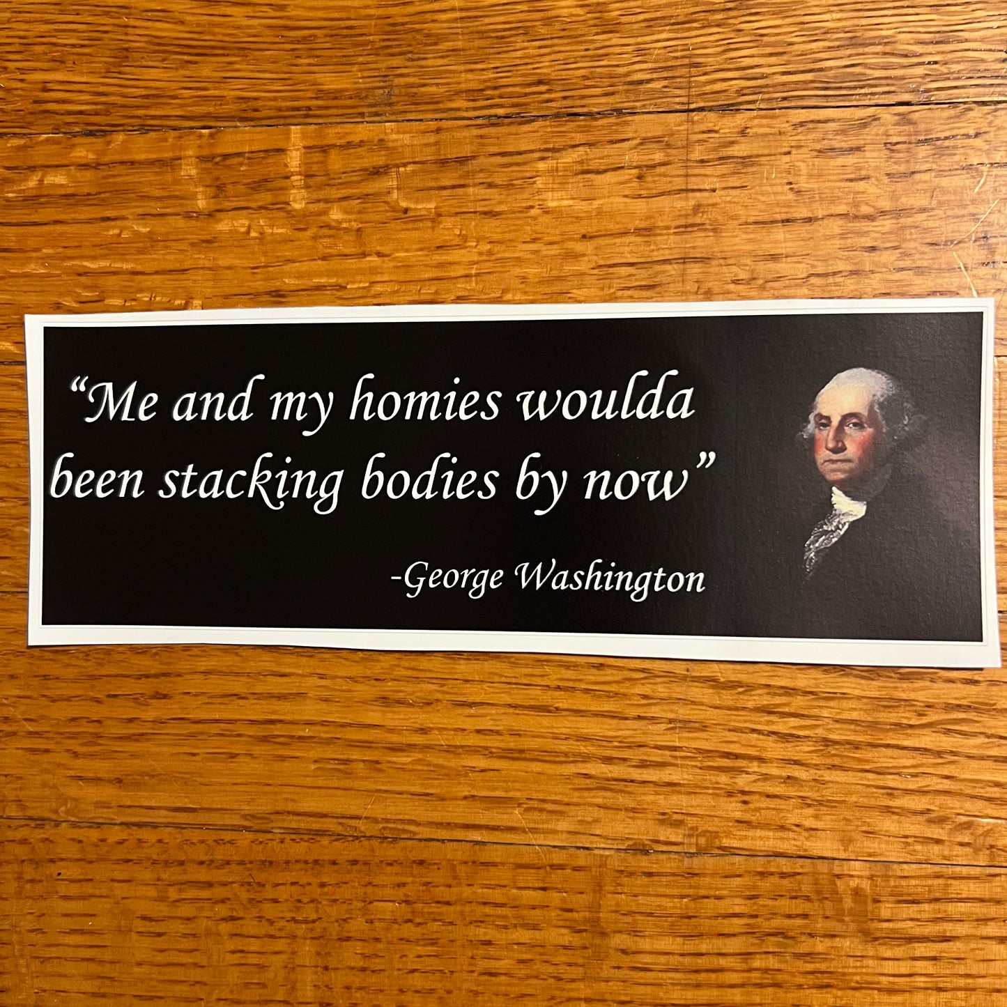 Me and my homies woulda been stacking bodies by now disgruntled George Washington Bumper Sticker
