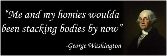Me and my homies woulda been stacking bodies by now disgruntled George Washington Bumper Sticker